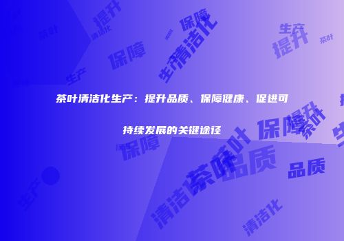 茶叶清洁化生产：提升品质、保障健康、促进可持续发展的关键途径