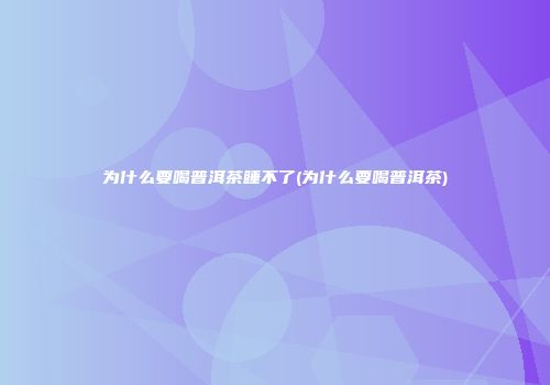 为什么要喝普洱茶睡不了(为什么要喝普洱茶)