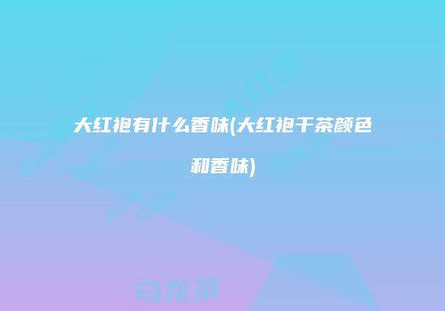 大红袍有什么香味(大红袍干茶颜色和香味)