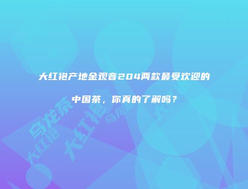 大红袍产地金观音204两款最受欢迎的中国茶，你真的了解吗？