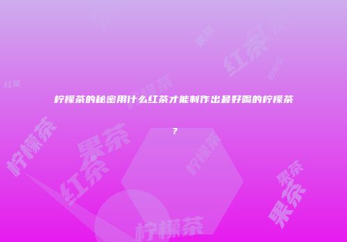 柠檬茶的秘密用什么红茶才能制作出最好喝的柠檬茶？