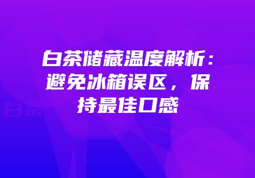 白茶储藏温度解析：避免冰箱误区，保持最佳口感