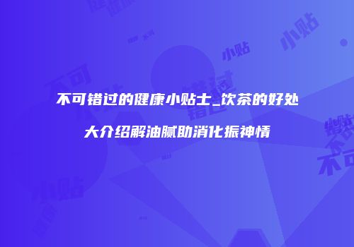 不可错过的健康小贴士_饮茶的好处大介绍解油腻助消化振神情
