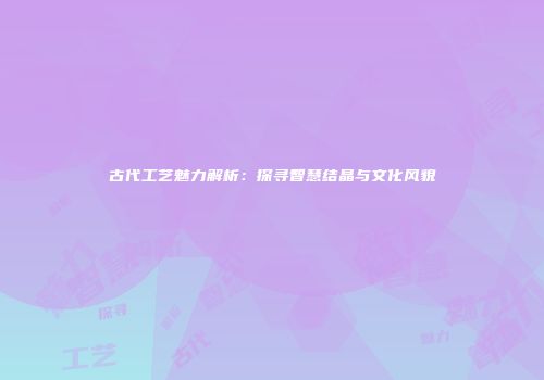 古代工艺魅力解析：探寻智慧结晶与文化风貌