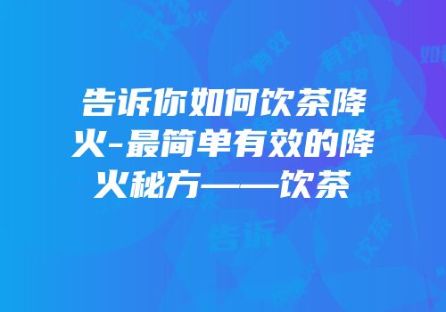 告诉你如何饮茶降火-最简单有效的降火秘方——饮茶