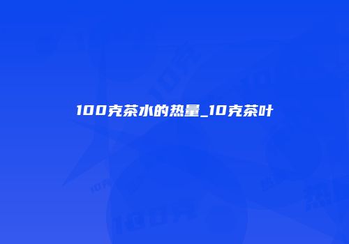 100克茶水的热量_10克茶叶