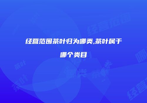经营范围茶叶归为哪类,茶叶属于哪个类目