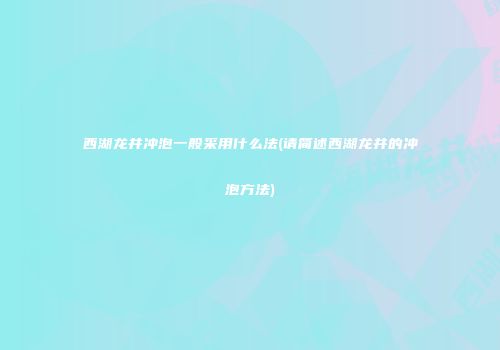 西湖龙井冲泡一般采用什么法(请简述西湖龙井的冲泡方法)