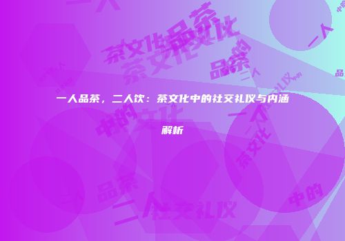 一人品茶，二人饮：茶文化中的社交礼仪与内涵解析