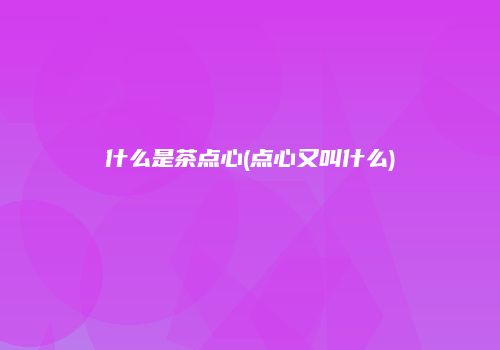 什么是茶点心(点心又叫什么)