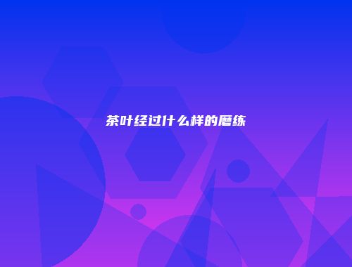茶叶经过什么样的磨练