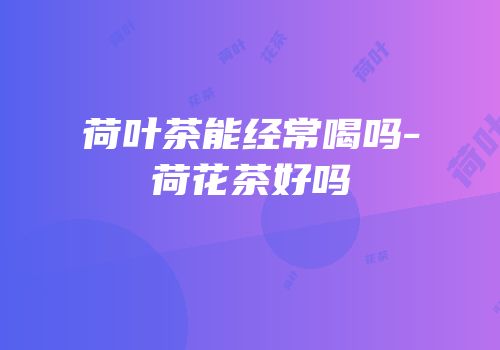荷叶茶能经常喝吗-荷花茶好吗