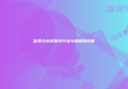 冻顶乌龙茶保存方法与保质期详解