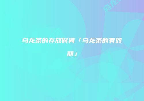 乌龙茶的存放时间「乌龙茶的有效期」