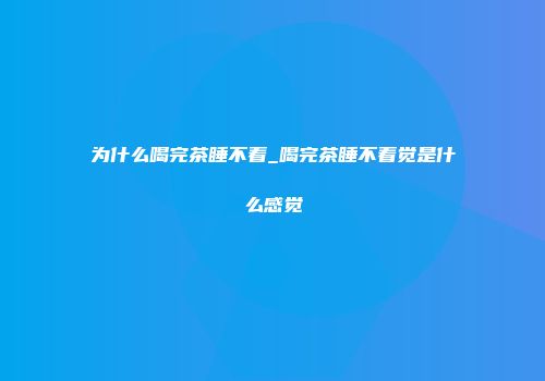 为什么喝完茶睡不着_喝完茶睡不着觉是什么感觉