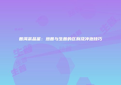 普洱茶品鉴：熟普与生普的区别及冲泡技巧