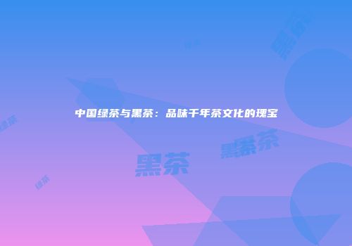 中国绿茶与黑茶：品味千年茶文化的瑰宝