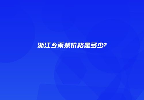 浙江乡雨茶价格是多少?