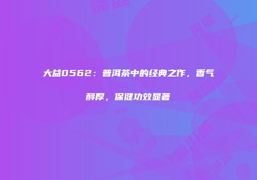 大益0562：普洱茶中的经典之作，香气醇厚，保健功效显著