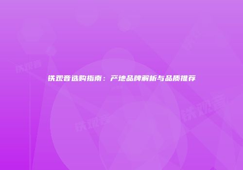 铁观音选购指南：产地品牌解析与品质推荐