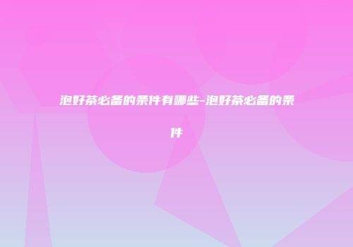 泡好茶必备的条件有哪些-泡好茶必备的条件