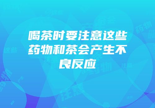 喝茶时要注意这些药物和茶会产生不良反应