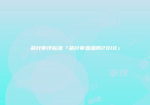 茶叶审评标准「茶叶审查细则2010」