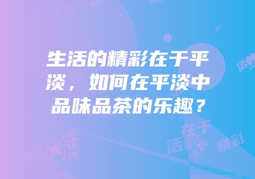 生活的精彩在于平淡，如何在平淡中品味品茶的乐趣？