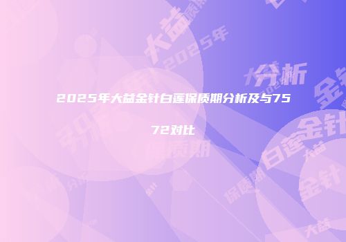 2025年大益金针白莲保质期分析及与7572对比
