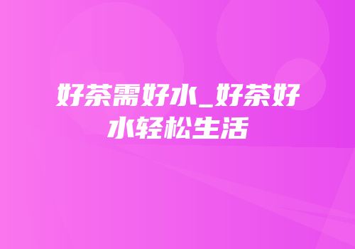 好茶需好水_好茶好水轻松生活