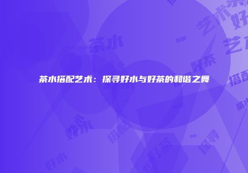 茶水搭配艺术：探寻好水与好茶的和谐之舞