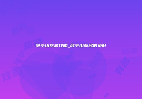 敬亭山旅游攻略_敬亭山有名的茶叶