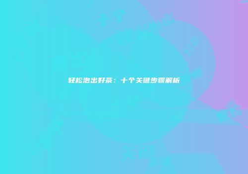 轻松泡出好茶：十个关键步骤解析