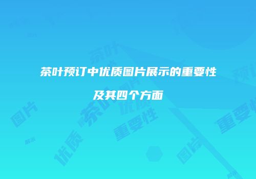 茶叶预订中优质图片展示的重要性及其四个方面