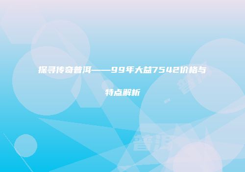 探寻传奇普洱——99年大益7542价格与特点解析
