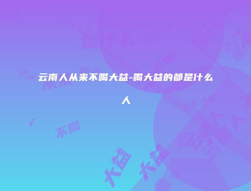 云南人从来不喝大益-喝大益的都是什么人