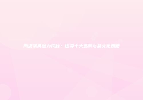 陶瓷茶具魅力揭秘：探寻十大品牌与茶文化精髓