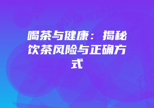 喝茶与健康：揭秘饮茶风险与正确方式