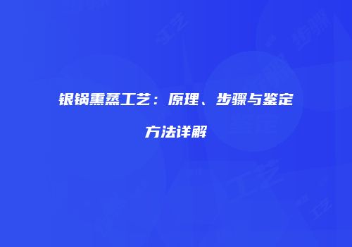 银锅熏蒸工艺：原理、步骤与鉴定方法详解