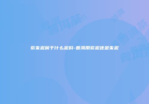 紫朱泥属于什么泥料-普洱用紫泥还是朱泥