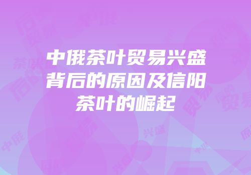 中俄茶叶贸易兴盛背后的原因及信阳茶叶的崛起