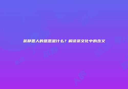 茶静思人的意思是什么？解读茶文化中的含义