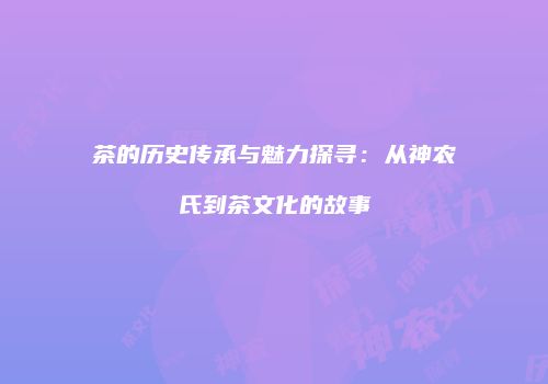 茶的历史传承与魅力探寻：从神农氏到茶文化的故事