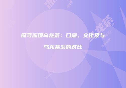 探寻冻顶乌龙茶：口感、文化及与乌龙茶系的对比