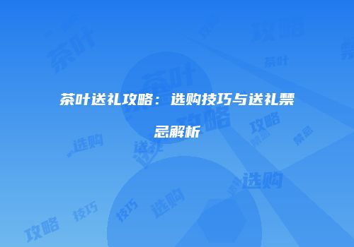 茶叶送礼攻略：选购技巧与送礼禁忌解析
