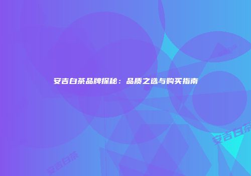 安吉白茶品牌探秘：品质之选与购买指南
