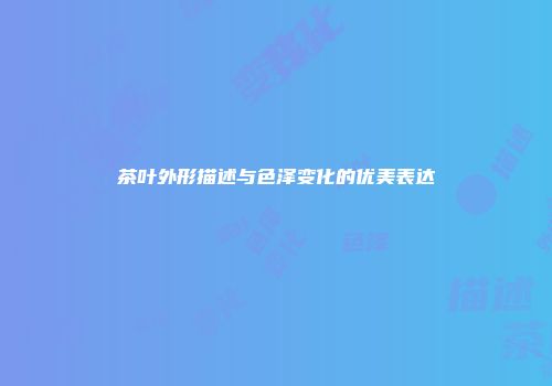 茶叶外形描述与色泽变化的优美表达