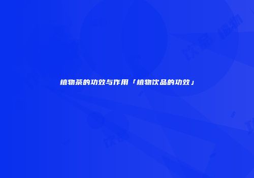 植物茶的功效与作用「植物饮品的功效」