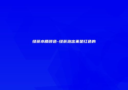 绿茶水质颜色-绿茶泡出来是红色的