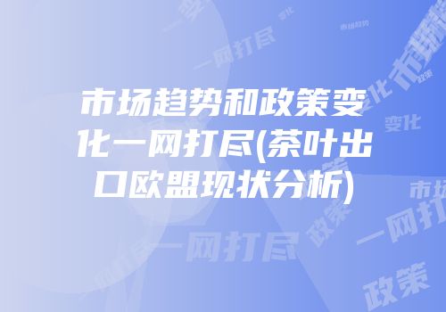 市场趋势和政策变化一网打尽(茶叶出口欧盟现状分析)